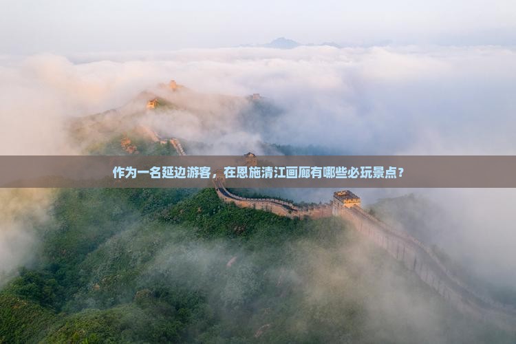 作为一名延边游客，在恩施清江画廊有哪些必玩景点？