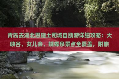 青岛去湖北恩施土司城自助游详细攻略：大峡谷、女儿会、蝴蝶泉景点全覆盖，附旅行社营业部旅行信息