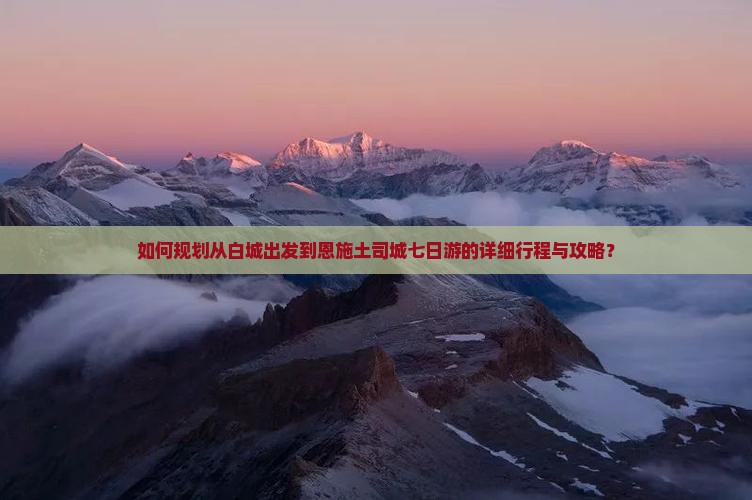 如何规划从白城出发到恩施土司城七日游的详细行程与攻略？