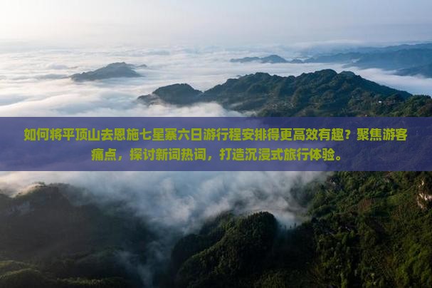 如何将平顶山去恩施七星寨六日游行程安排得更高效有趣？聚焦游客痛点，探讨新词热词，打造沉浸式旅行体验。