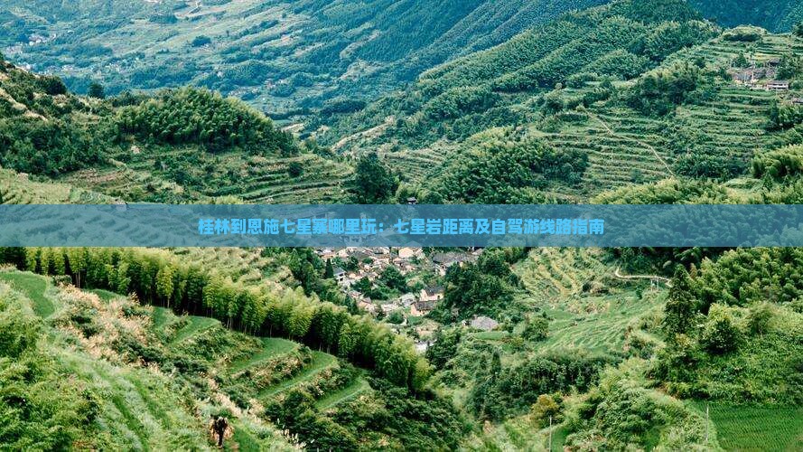 桂林到恩施七星寨哪里玩：七星岩距离及自驾游线路指南