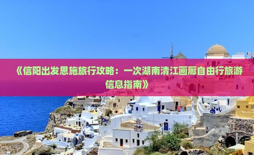 《信阳出发恩施旅行攻略：一次湖南清江画廊自由行旅游信息指南》