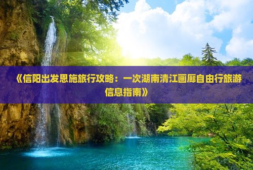 《信阳出发恩施旅行攻略：一次湖南清江画廊自由行旅游信息指南》