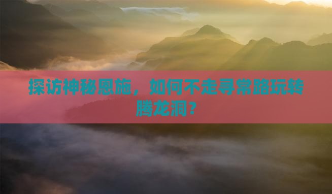 探访神秘恩施，如何不走寻常路玩转腾龙洞？