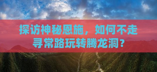 探访神秘恩施，如何不走寻常路玩转腾龙洞？