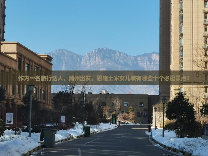 作为一名旅行达人，潮州出发，恩施土家女儿城有哪些十个必逛景点？