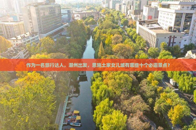 作为一名旅行达人，潮州出发，恩施土家女儿城有哪些十个必逛景点？