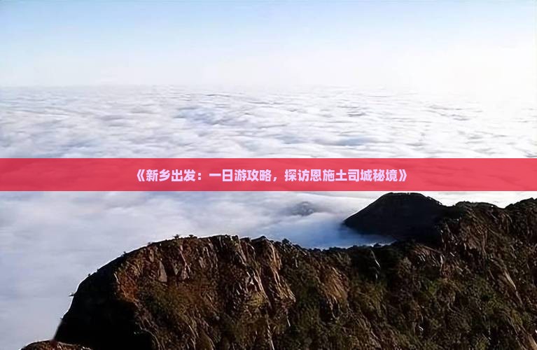 《新乡出发：一日游攻略，探访恩施土司城秘境》