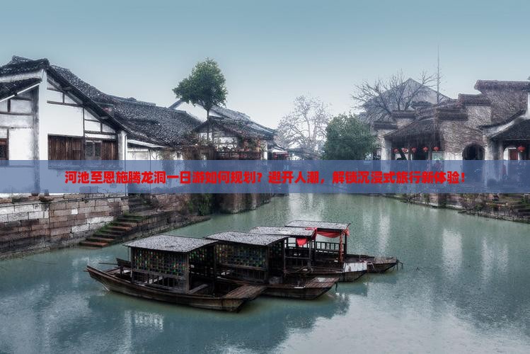 河池至恩施腾龙洞一日游如何规划？避开人潮，解锁沉浸式旅行新体验！