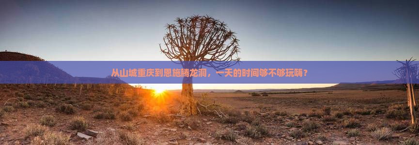 从山城重庆到恩施腾龙洞，一天的时间够不够玩嗨？