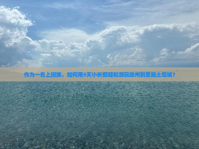 作为一名上班族，如何用3天小长假轻松游玩徐州到恩施土司城？
