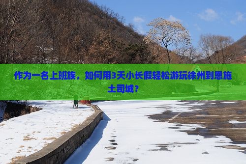 作为一名上班族，如何用3天小长假轻松游玩徐州到恩施土司城？