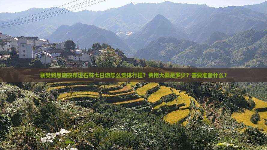 襄樊到恩施梭布垭石林七日游怎么安排行程？费用大概是多少？需要准备什么？