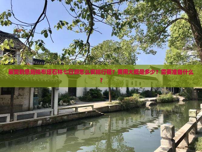 襄樊到恩施梭布垭石林七日游怎么安排行程？费用大概是多少？需要准备什么？