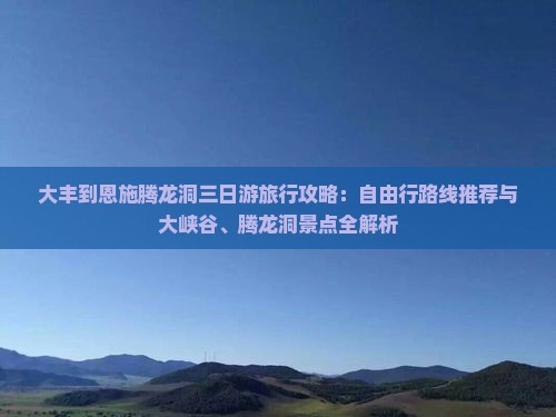 大丰到恩施腾龙洞三日游旅行攻略：自由行路线推荐与大峡谷、腾龙洞景点全解析