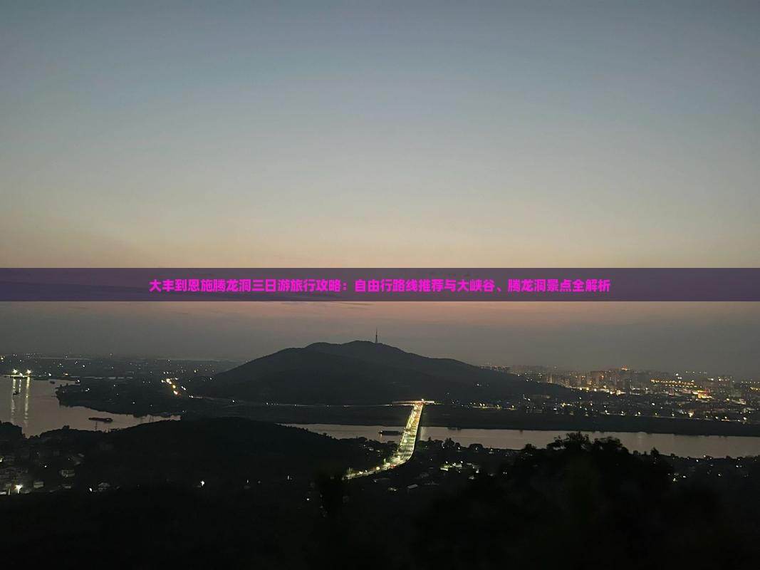 大丰到恩施腾龙洞三日游旅行攻略：自由行路线推荐与大峡谷、腾龙洞景点全解析