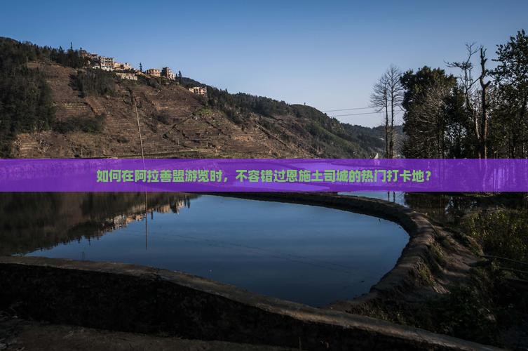 如何在阿拉善盟游览时，不容错过恩施土司城的热门打卡地？