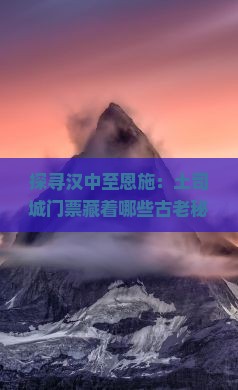 探寻汉中至恩施：土司城门票藏着哪些古老秘密？