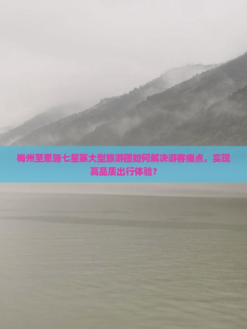 梅州至恩施七星寨大型旅游团如何解决游客痛点，实现高品质出行体验？