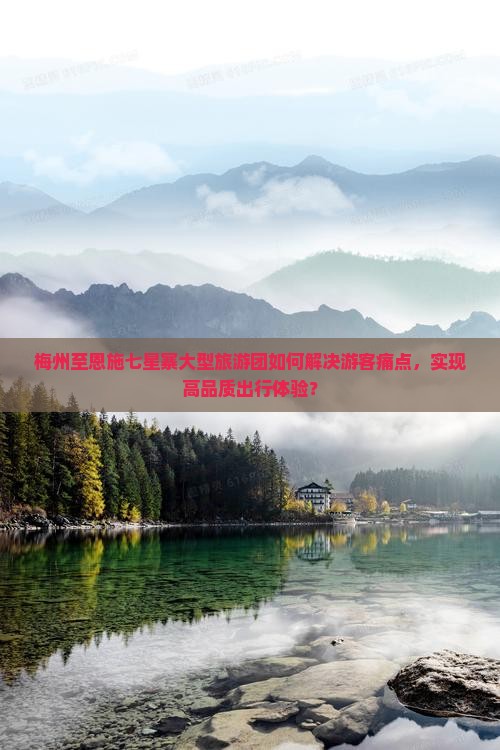 梅州至恩施七星寨大型旅游团如何解决游客痛点，实现高品质出行体验？