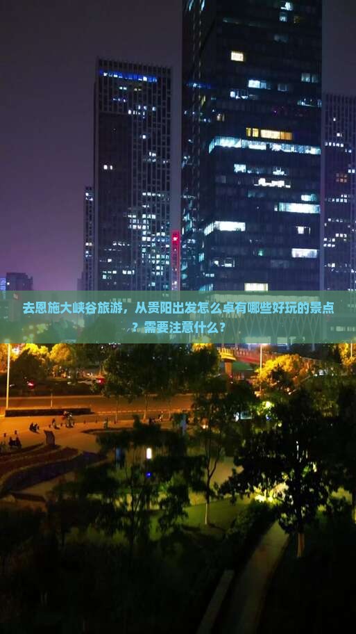去恩施大峡谷旅游，从贵阳出发怎么卓有哪些好玩的景点？需要注意什么？