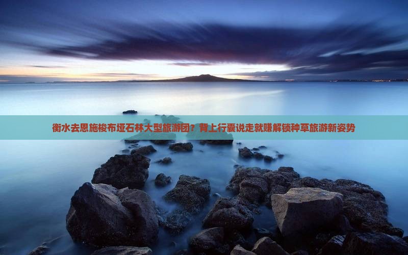 衡水去恩施梭布垭石林大型旅游团？背上行囊说走就赚解锁种草旅游新姿势