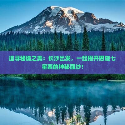 追寻秘境之美：长沙出发，一起揭开恩施七星寨的神秘面纱！