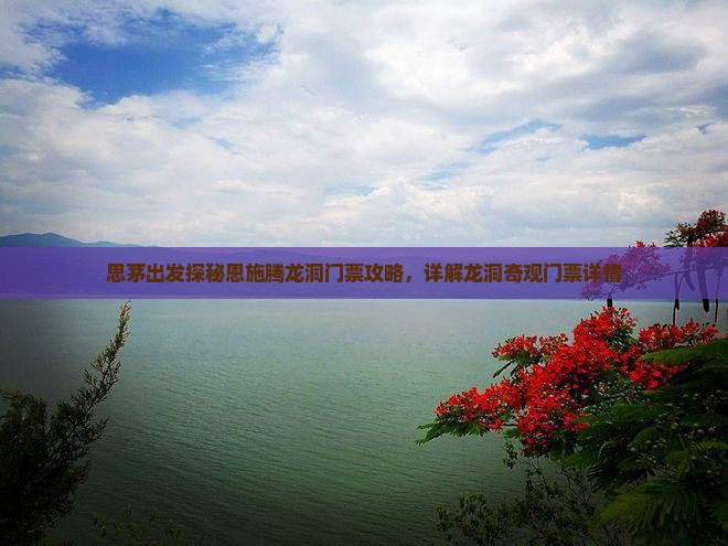 思茅出发探秘恩施腾龙洞门票攻略，详解龙洞奇观门票详情