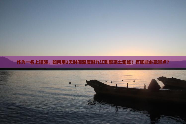 作为一名上班族，如何用2天时间深度游九江到恩施土司城？有哪些必玩景点？