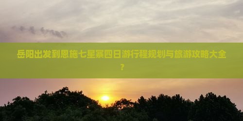岳阳出发到恩施七星寨四日游行程规划与旅游攻略大全？