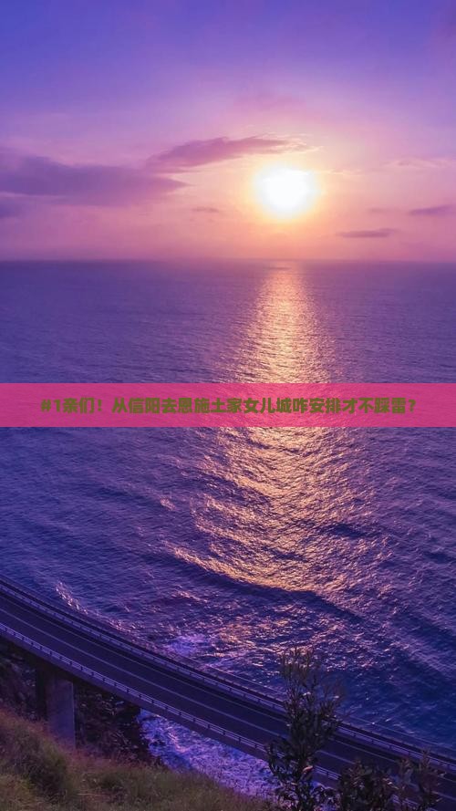 #1亲们！从信阳去恩施土家女儿城咋安排才不踩雷？