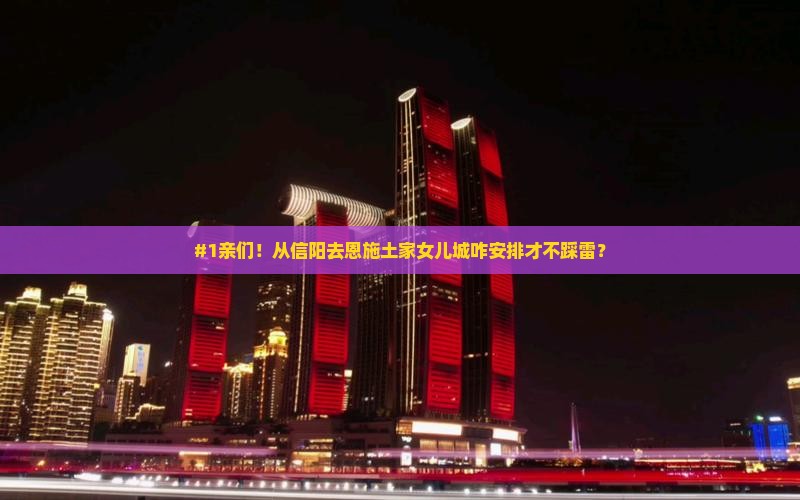 #1亲们！从信阳去恩施土家女儿城咋安排才不踩雷？