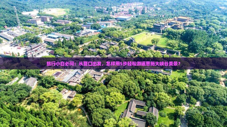 旅行小白必问:从营口出发,怎样用5步轻松游遍恩施大峡谷美景? 旅行小白必问:从营口出发,怎样用5步轻松游遍恩施大峡谷美景?