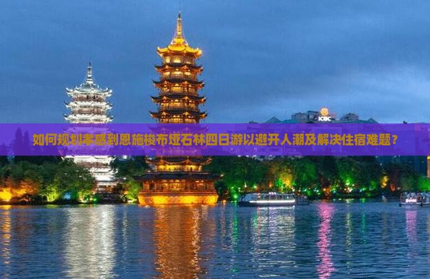 如何规划孝感到恩施梭布垭石林四日游以避开人潮及解决住宿难题？