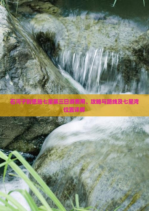 石河子到恩施七星寨三日游费用、攻略与路线及七星湾位置详解
