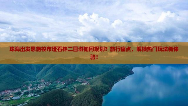 珠海出发恩施梭布垭石林二日游如何规划？旅行痛点，解锁热门玩法新体验！