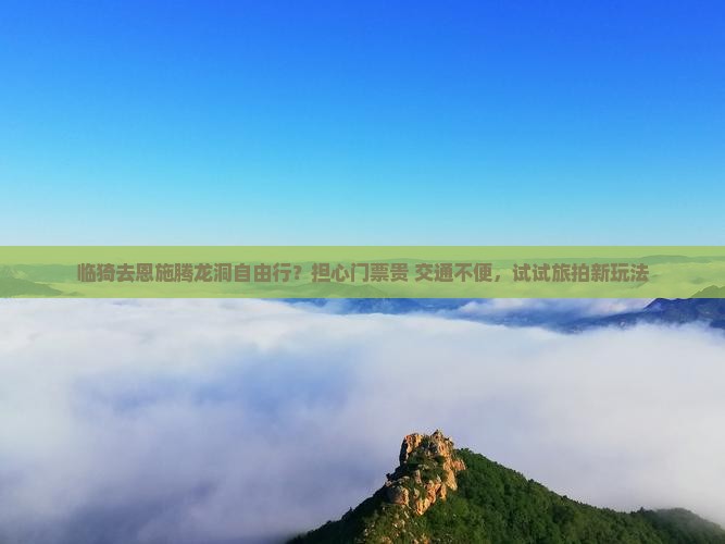 临猗去恩施腾龙洞自由行？担心门票贵+交通不便，试试旅拍新玩法