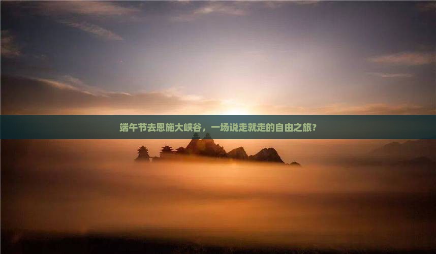 端午节去恩施大峡谷，一场说走就走的自由之旅？
