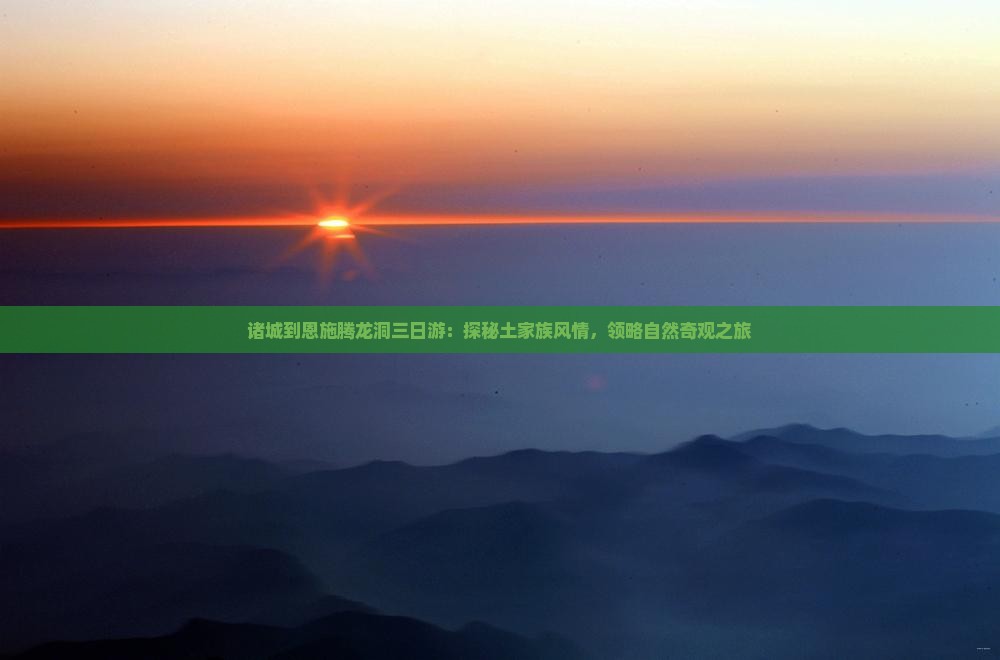 诸城到恩施腾龙洞三日游：探秘土家族风情，领略自然奇观之旅