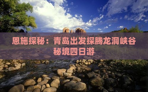 恩施探秘：青岛出发探腾龙洞峡谷秘境四日游