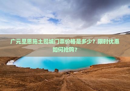 广元至恩施土司城门票价格是多少？限时优惠如何抢购？