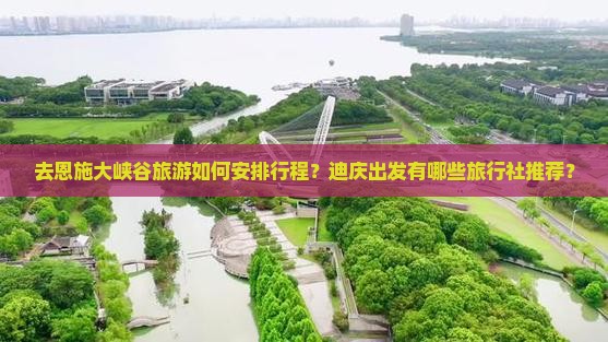 去恩施大峡谷旅游如何安排行程？迪庆出发有哪些旅行社推荐？