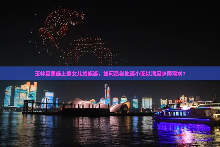 玉林至恩施土家女儿城旅游，如何品尝地道小吃以满足味蕾需求？