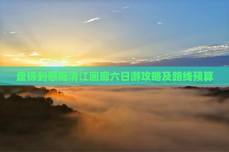 盘锦到恩施清江画廊六日游攻略及路线预算