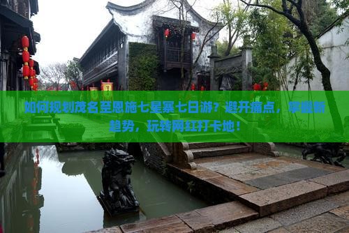 如何规划茂名至恩施七星寨七日游？避开痛点，掌握新趋势，玩转网红打卡地！