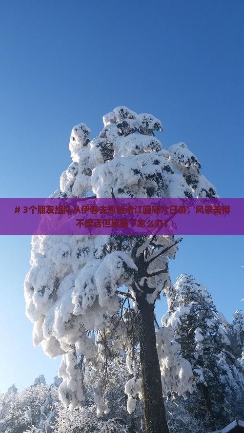 # 3个朋友组队从伊春去恩施清江画廊六日游，风景美得不像话但累瘫了怎么办？