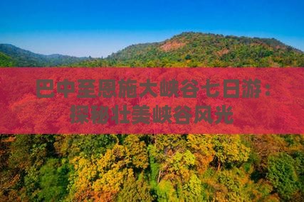 巴中至恩施大峡谷七日游：探秘壮美峡谷风光