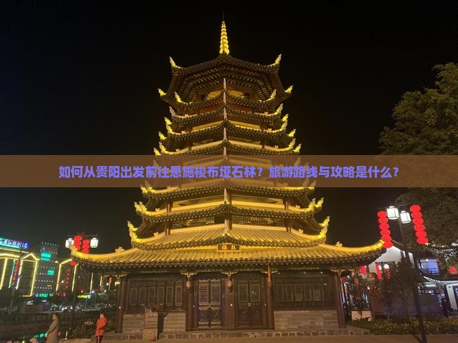 如何从贵阳出发前往恩施梭布垭石林？旅游路线与攻略是什么？
