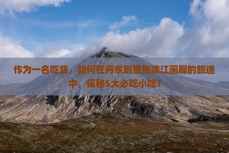 作为一名吃货，如何在丹东到恩施清江画廊的旅途中，探秘5大必吃小吃？