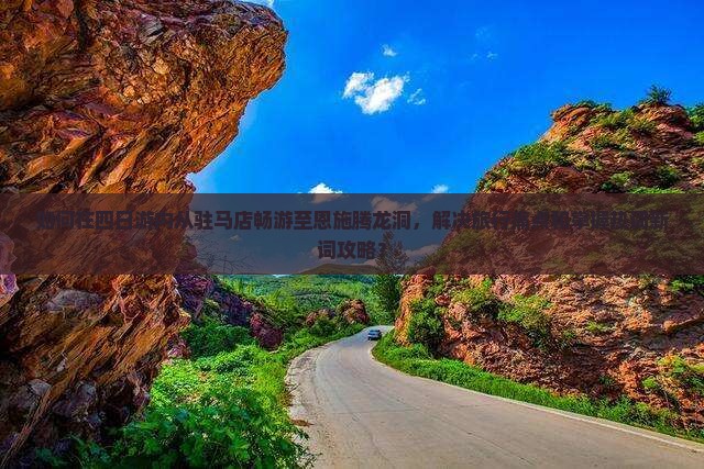 如何在四日游内从驻马店畅游至恩施腾龙洞，解决旅行痛点和掌握热词新词攻略？